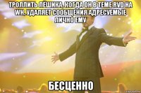 троллить лёшика, когда он в теме rvd на wh, удаляет сообщения адресуемые лично ему бесценно