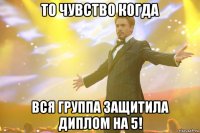 то чувство когда вся группа защитила диплом на 5!