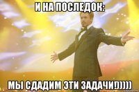 и на последок: мы сдадим эти задачи!)))))