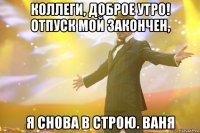 коллеги, доброе утро! отпуск мой закончен, я снова в строю. ваня