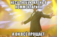 несу любую хрень в комментариях а он всё прощает