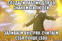 создали паблик для 60 знакомых людей заливаем внутряк, считаем себя лучше lsdu