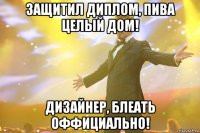 защитил диплом, пива целый дом! дизайнер, блеать оффициально!