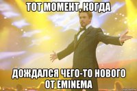 тот момент, когда дождался чего-то нового от eminema