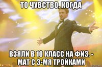 то чувство, когда взяли в 10 класс на физ. - мат с 3-мя тройками