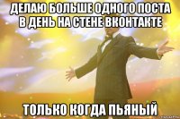 делаю больше одного поста в день на стене вконтакте только когда пьяный