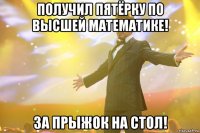 получил пятёрку по высшей математике! за прыжок на стол!