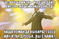 "вся наша жизнь - игра!" играйте вместе с нашей командой "тд" наша команда выбирает gold way итак, друзья…вы с нами?