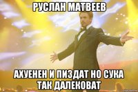 руслан матвеев ахуенен и пиздат но сука так далековат