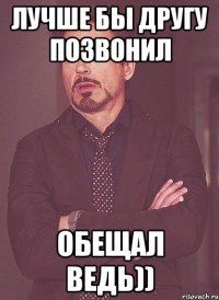 лучше бы другу позвонил обещал ведь))