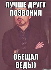 лучше другу позвонил обещал ведь))