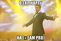 взял карту на [₮eam pro]