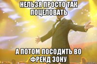 нельзя просто так поцеловать а потом посодить во френд зону