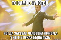 то самое чувство, когда зарезал человека ножом,а у него в руках была пуха.