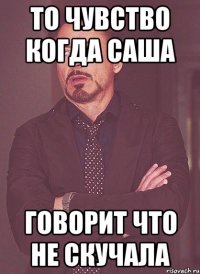 то чувство когда саша говорит что не скучала