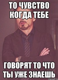 то чувство когда тебе говорят то что ты уже знаешь