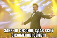  закрыл сессию, сдав все 7 экзаменов! семь!!!