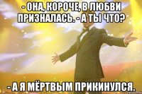 - она, короче, в любви призналась. - а ты что? - а я мёртвым прикинулся.