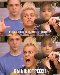 Я сказал пошли быстрее отсюда!!! БЫЫЫСТРЕЕЕ!!