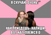 я скучаю очень:** как приедешь- напиши, вот нагуляемся:d