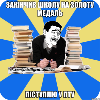 закiнчив школу на золоту медаль пiступлю у пту