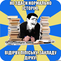 не здаси нормально історію, відірву піпіську, закладу дірку!