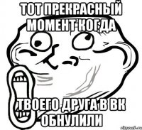 тот прекрасный момент когда твоего друга в вк обнулили