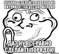 пацаны сделайте порядок на витринах! так все нормально же... да? ну все равно сделайте порядок!