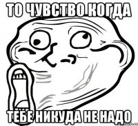 то чувство когда тебе никуда не надо