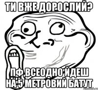 ти вже дорослий? пф,всеодно йдеш на 5 метровий батут