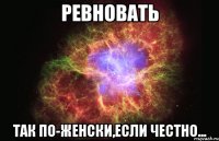 ревновать так по-женски,если честно...