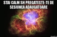 stai calm sh pregateste-te de sesiunea adaugatoare 