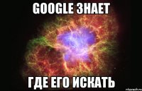 google знает где его искать