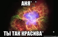 аня*_* ты так красива*___*