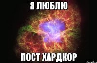 я люблю пост хардкор