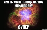 иметь учительницу ларису михаиловну супер