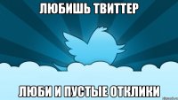 любишь твиттер люби и пустые отклики