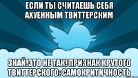 если ты считаешь себя ахуенным твиттерским знай!это не так! признак крутого твиттерского: самокритичность