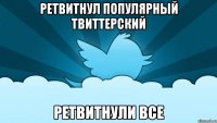 ретвитнул популярный твиттерский ретвитнули все