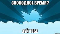 свободное время? хуй тебе