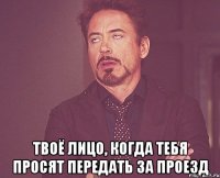  твоё лицо, когда тебя просят передать за проезд