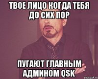 твое лицо когда тебя до сих пор пугают главным админом qsk