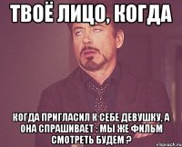 твоё лицо, когда когда пригласил к себе девушку, а она спрашивает : мы же фильм смотреть будем ?
