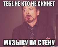 тебе не кто не скинет музыку на стену