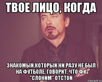 твое лицо, когда знакомый,который ни разу не был на футболе, говорит, что фк "слоним" отстой