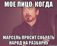 мое лицо, когда марсель просит собрать народ на разборку