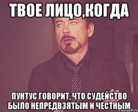 твое лицо,когда пунтус говорит, что судейство было непредвзятым и честным