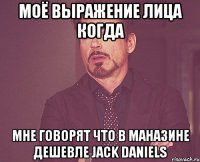 моё выражение лица когда мне говорят что в маназине дешевле jack daniels