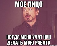 мое лицо когда меня учат как делать мою работу