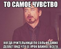 то самое чувство когда учительница по сольфеджио делает вид что ее урок важнее всего